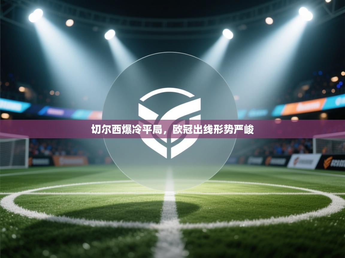 切尔西爆冷平局，欧冠出线形势严峻  第2张