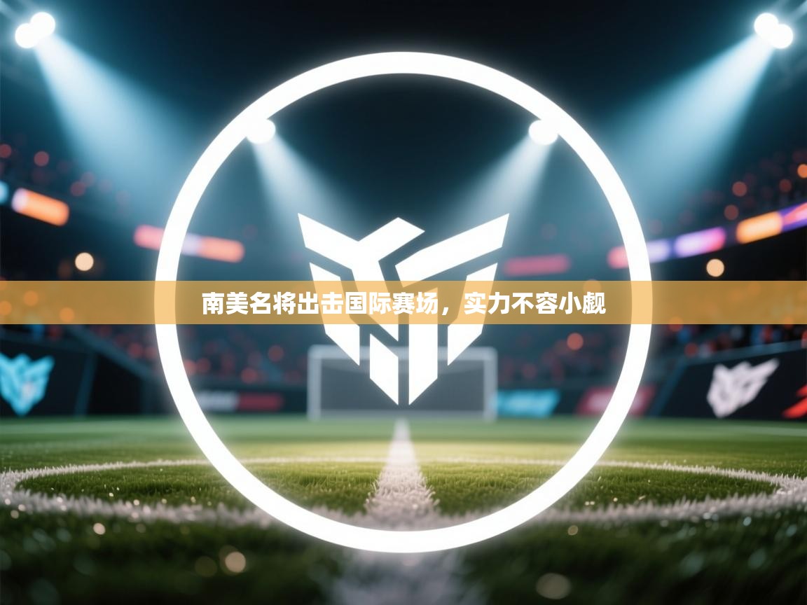 南美名将出击国际赛场,实力不容小觑 第2张